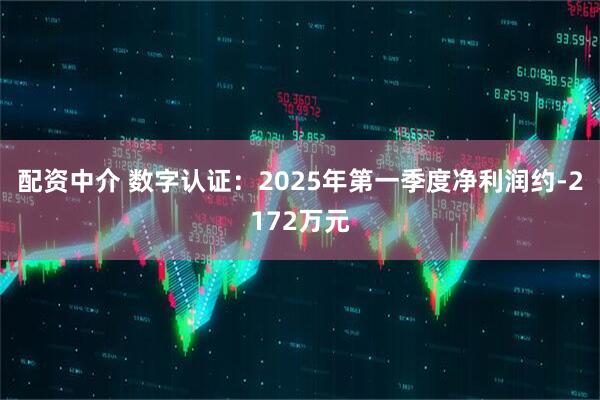 配资中介 数字认证：2025年第一季度净利润约-2172万元