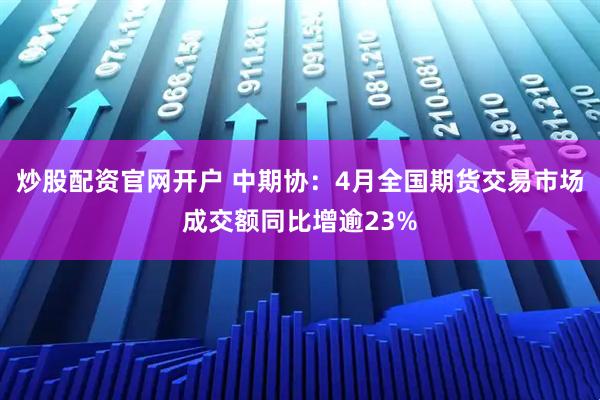 炒股配资官网开户 中期协：4月全国期货交易市场成交额同比增逾23%