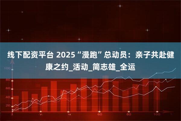 线下配资平台 2025“漫跑”总动员：亲子共赴健康之约_活动_简志雄_全运