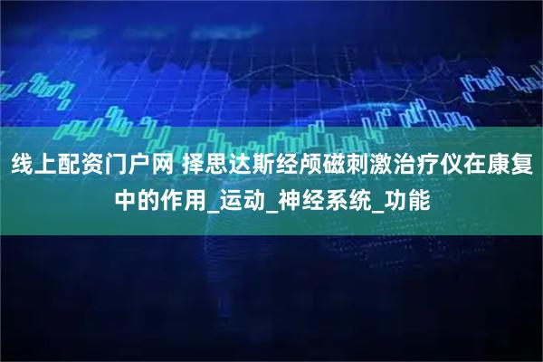 线上配资门户网 择思达斯经颅磁刺激治疗仪在康复中的作用_运动_神经系统_功能