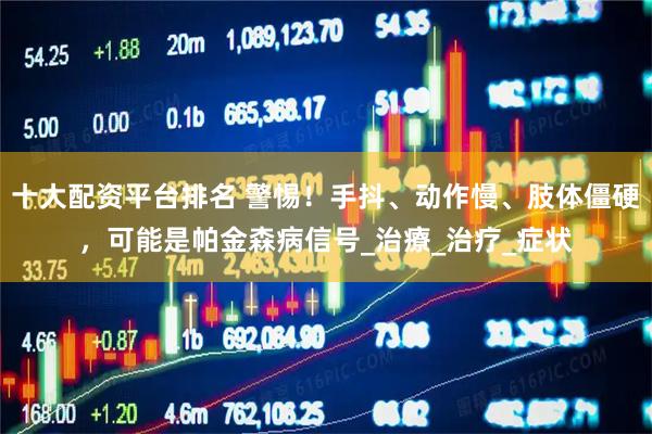 十大配资平台排名 警惕！手抖、动作慢、肢体僵硬，可能是帕金森病信号_治療_治疗_症状