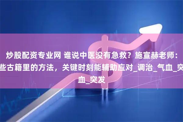 炒股配资专业网 谁说中医没有急救？施宣赫老师：这些古籍里的方法，关键时刻能辅助应对_调治_气血_突发