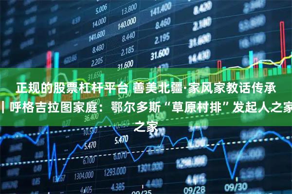 正规的股票杠杆平台 善美北疆·家风家教话传承｜呼格吉拉图家庭：鄂尔多斯“草原村排”发起人之家