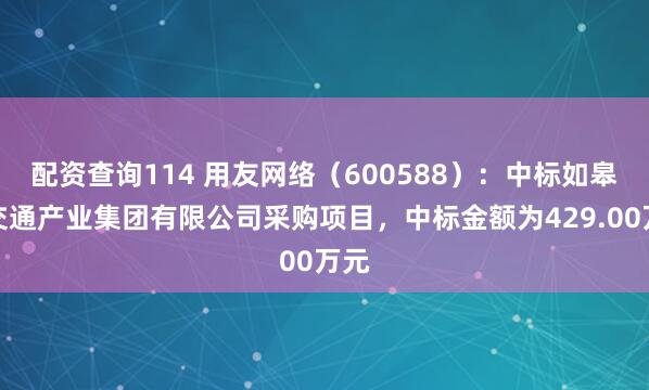 配资查询114 用友网络（600588）：中标如皋市交通产业集团有限公司采购项目，中标金额为429.00万元