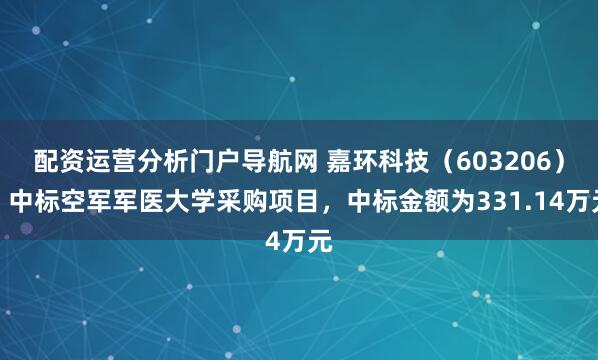 配资运营分析门户导航网 嘉环科技（603206）：中标空军军医大学采购项目，中标金额为331.14万元