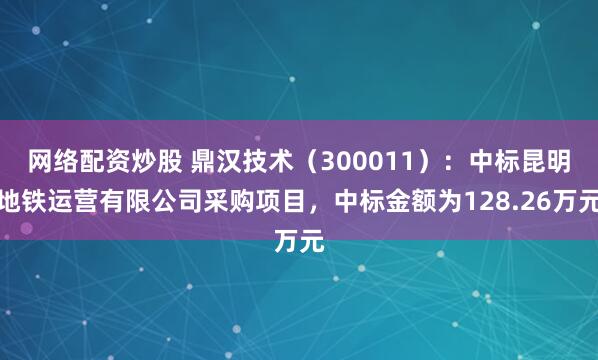 网络配资炒股 鼎汉技术（300011）：中标昆明地铁运营有限公司采购项目，中标金额为128.26万元
