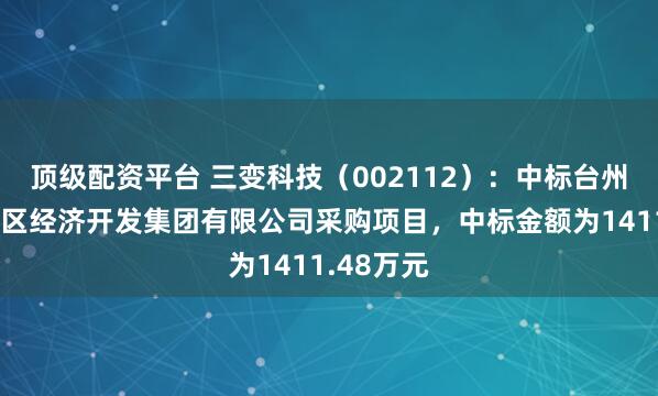 顶级配资平台 三变科技（002112）：中标台州市北部湾区经济开发集团有限公司采购项目，中标金额为1411.48万元