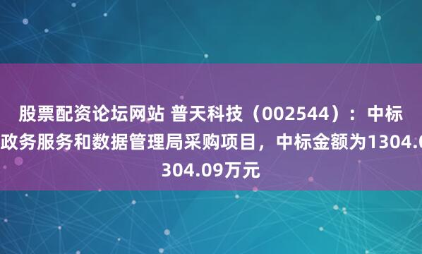 股票配资论坛网站 普天科技（002544）：中标罗定市政务服务和数据管理局采购项目，中标金额为1304.09万元