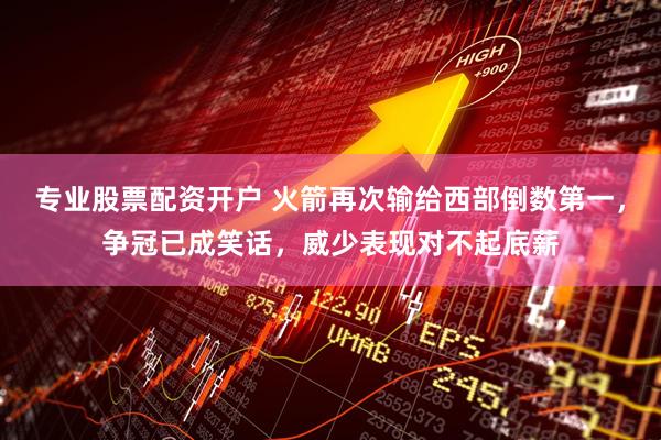 专业股票配资开户 火箭再次输给西部倒数第一，争冠已成笑话，威少表现对不起底薪